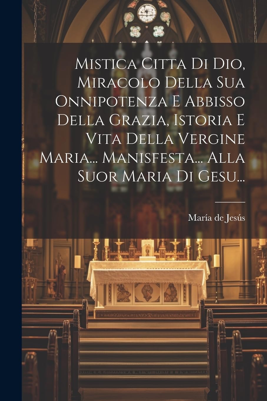 Mistica Citta Di Dio, Miracolo Della Sua Onnipotenza E Abbisso Della Grazia, Istoria E Vita Della Vergine Maria... Manisfesta... Alla Suor Maria Di Gesu... Politics & History