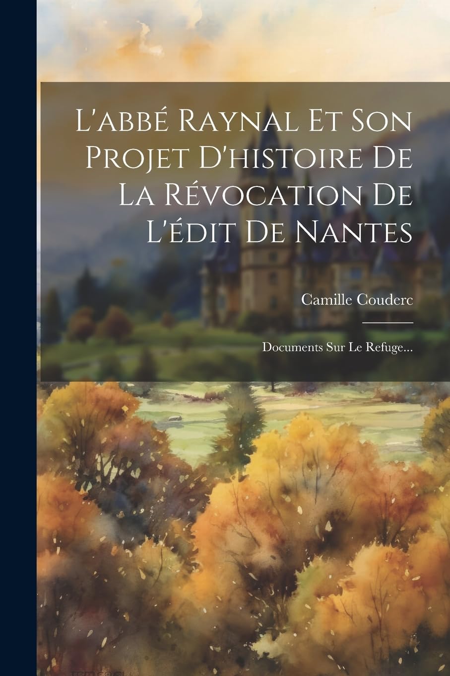 L'abbé Raynal Et Son Projet D'histoire De La Révocation De L'édit De Nantes: Documents Sur Le Refuge... Politics & History