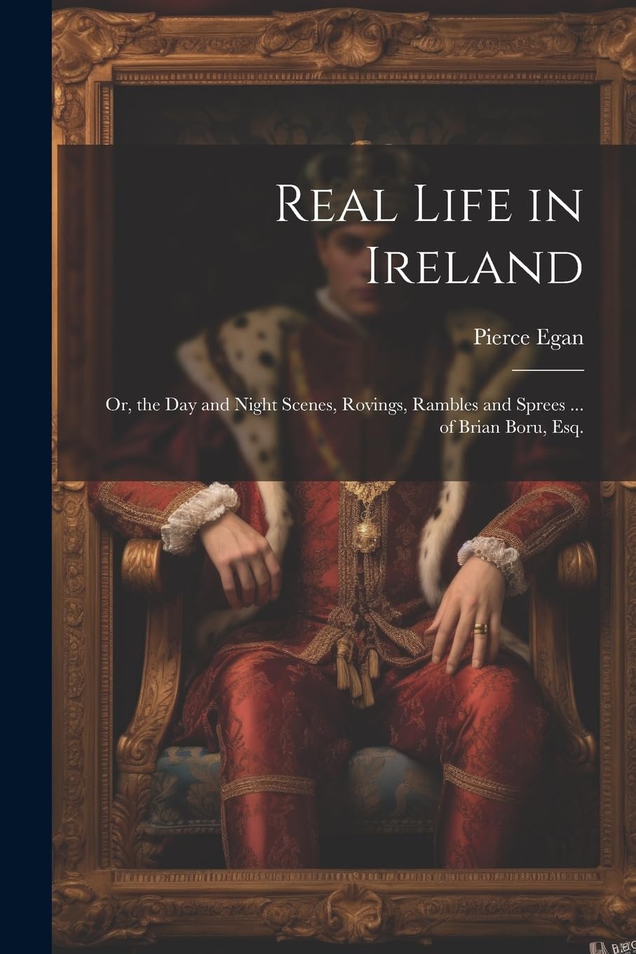 Real Life in Ireland: Or, the Day and Night Scenes, Rovings, Rambles and Sprees ... of Brian Boru, Esq. Historical Fiction