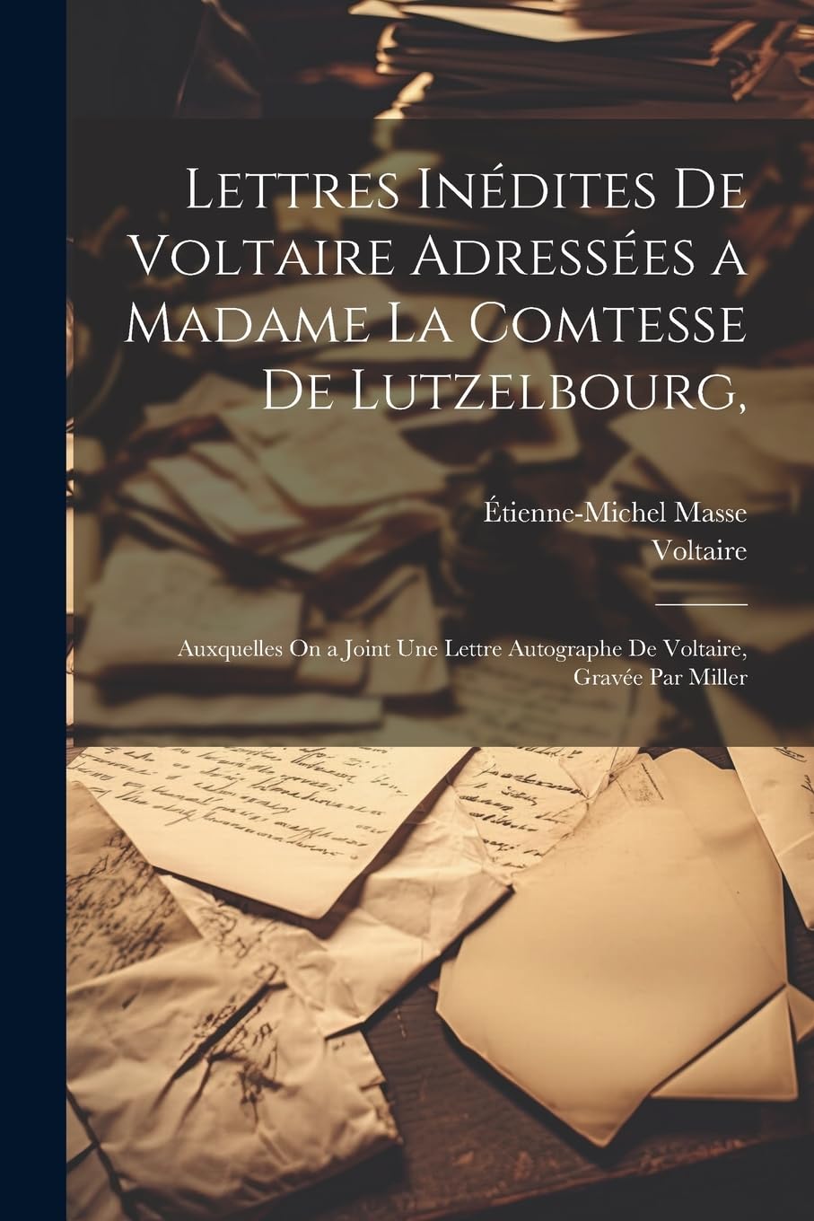 Lettres Inédites De Voltaire Adressées a Madame La Comtesse De Lutzelbourg,: Auxquelles On a Joint Une Lettre Autographe De Voltaire, Gravée Par Miller book