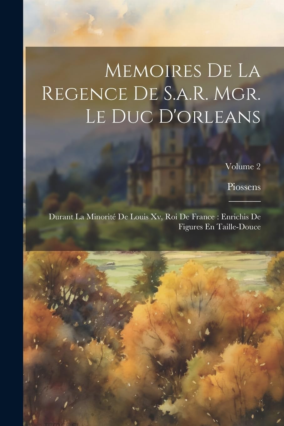 Memoires De La Regence De S.a.R. Mgr. Le Duc D'orleans: Durant La Minorité De Louis Xv, Roi De France: Enrichis De Figures En Taille-Douce; Volume 2 Politics & History