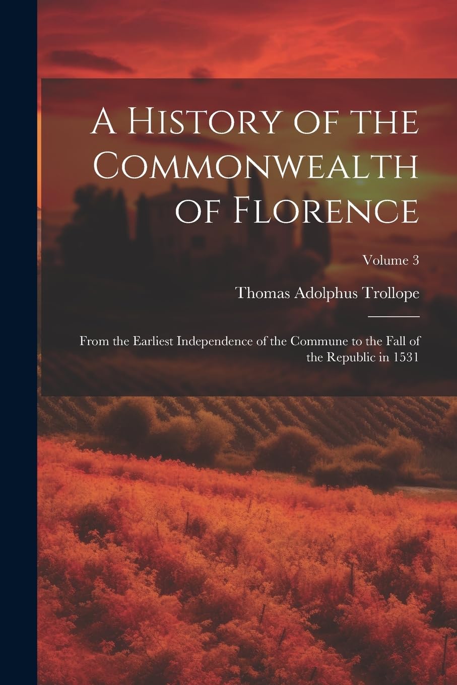 A History of the Commonwealth of Florence: From the Earliest Independence of the Commune to the Fall of the Republic in 1531; Volume 3 Politics & History