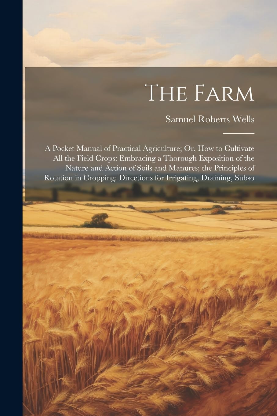 The Farm: A Pocket Manual of Practical Agriculture; Or, How to Cultivate All the Field Crops: Embracing a Thorough Exposition of the Nature and Action ... Directions for Irrigating, Draining, Subso Business, Finance & Career