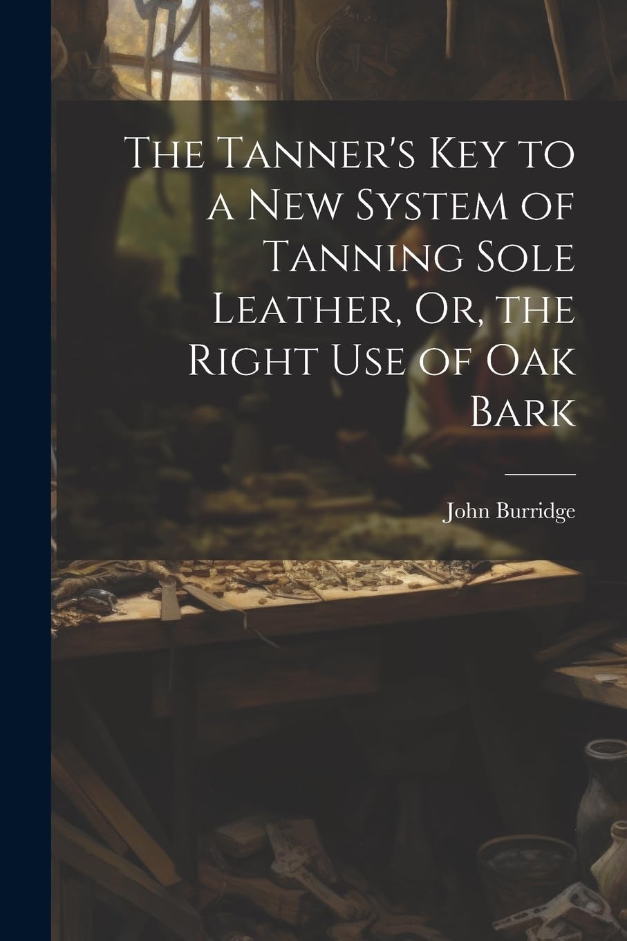 The Tanner's Key to a New System of Tanning Sole Leather, Or, the Right Use of Oak Bark Hobbies & Crafts
