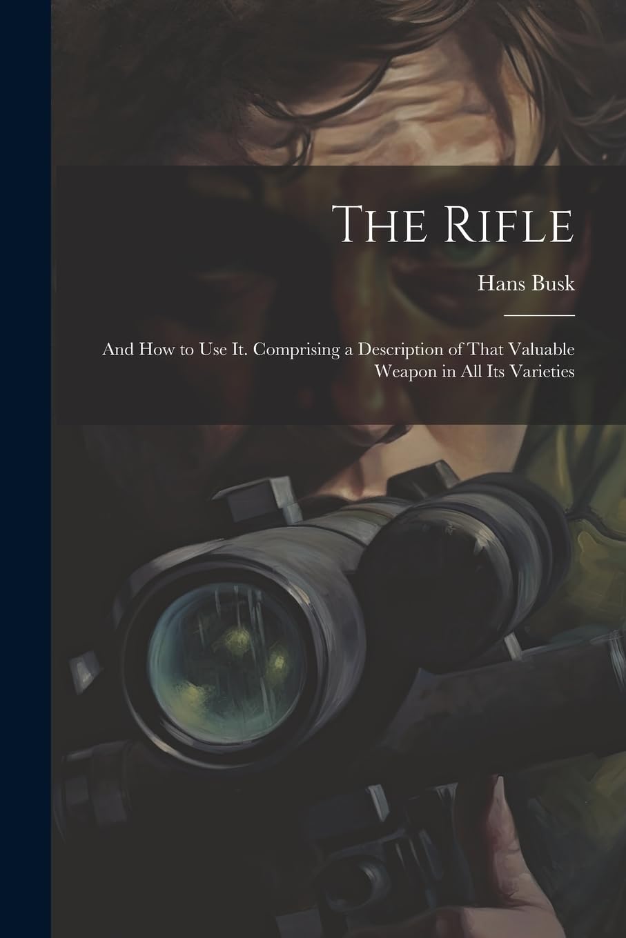 The Rifle: And How to Use It. Comprising a Description of That Valuable Weapon in All Its Varieties Politics & History