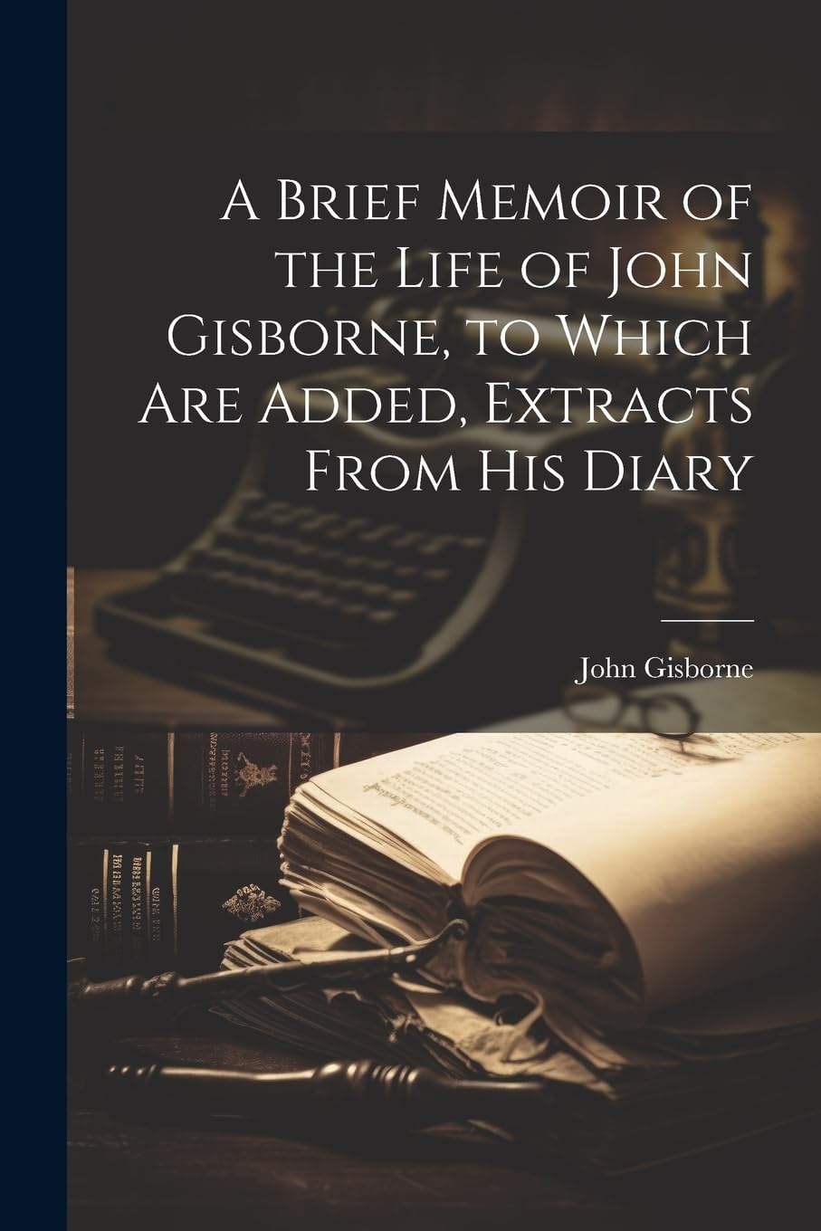 A Brief Memoir of the Life of John Gisborne, to Which Are Added, Extracts From His Diary Social Sciences