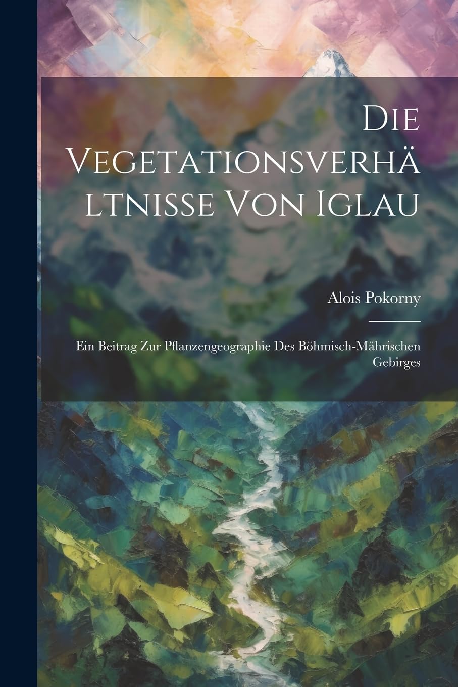 Die Vegetationsverhältnisse Von Iglau: Ein Beitrag Zur Pflanzengeographie Des Böhmisch-Mährischen Gebirges Geology & Geography