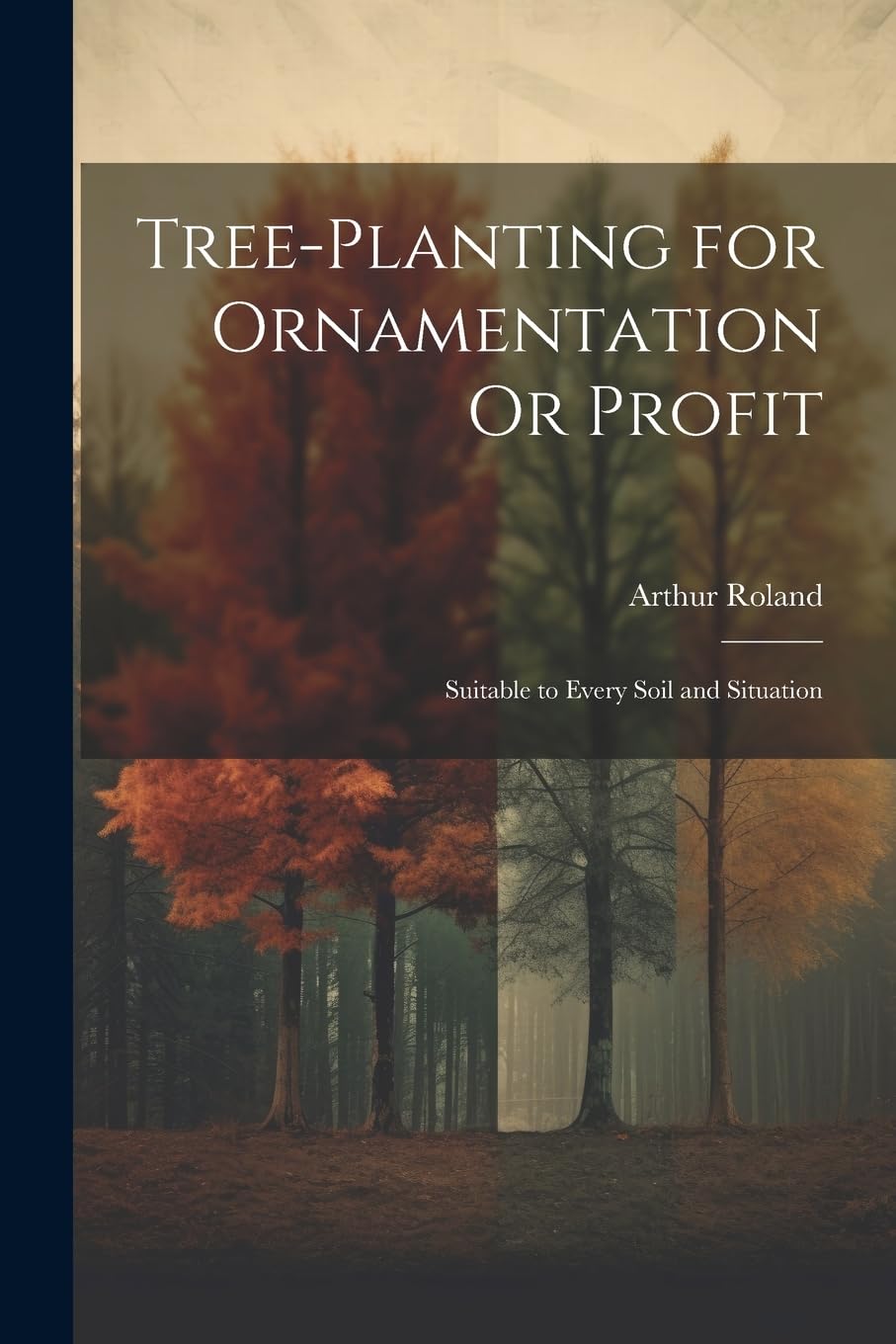 Tree-Planting for Ornamentation Or Profit: Suitable to Every Soil and Situation Garden & Plants