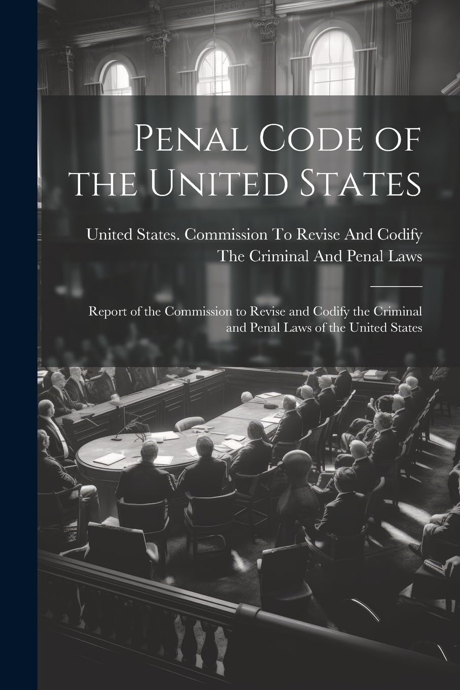 Penal Code of the United States: Report of the Commission to Revise and Codify the Criminal and Penal Laws of the United States Law