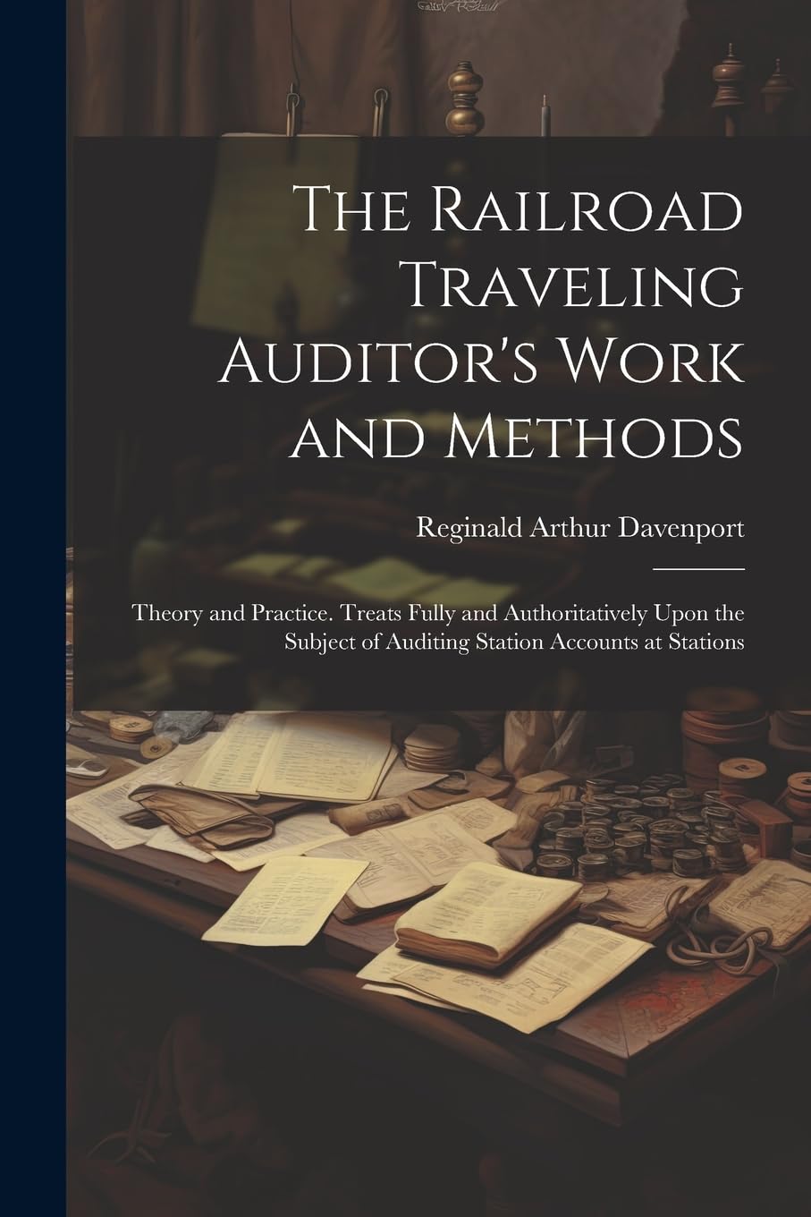 The Railroad Traveling Auditor's Work and Methods: Theory and Practice. Treats Fully and Authoritatively Upon the Subject of Auditing Station Accounts at Stations Business, Finance & Career