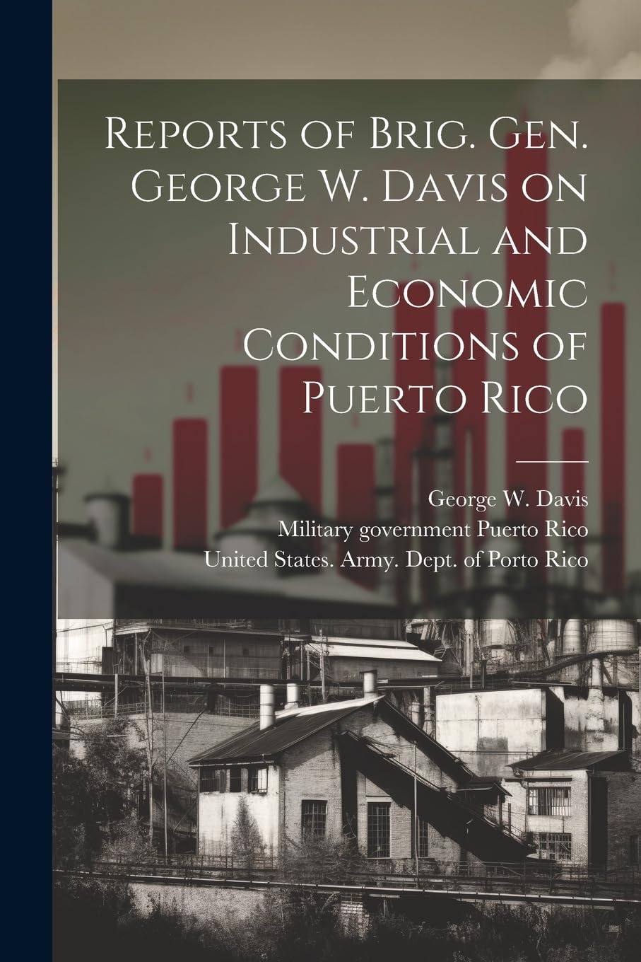 Reports of Brig. Gen. George W. Davis on Industrial and Economic Conditions of Puerto Rico Business, Finance & Career