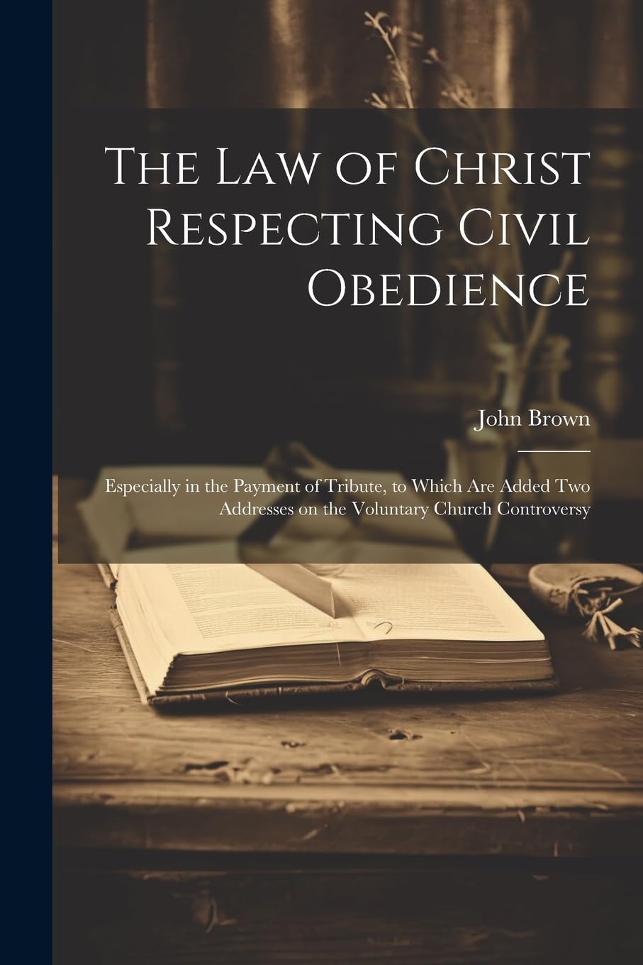 The Law of Christ Respecting Civil Obedience: Especially in the Payment of Tribute, to Which Are Added Two Addresses on the Voluntary Church Controversy Politics & History