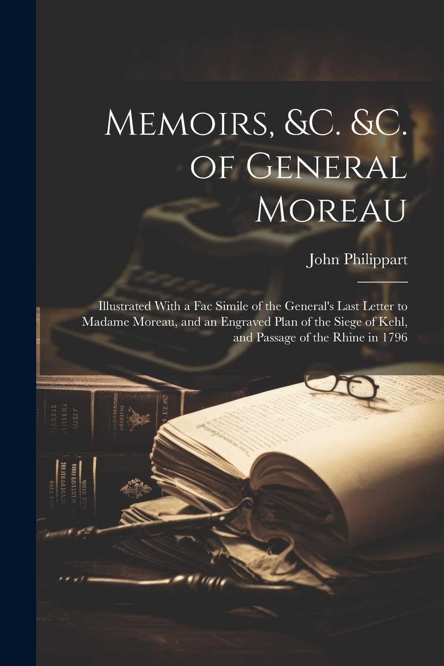 Memoirs, &c. &c. of General Moreau; Illustrated With a Fac Simile of the General's Last Letter to Madame Moreau, and an Engraved Plan of the Siege of Kehl, and Passage of the Rhine in 1796 Memories