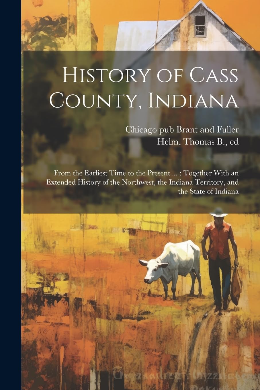 History of Cass County, Indiana: From the Earliest Time to the Present ...: Together With an Extended History of the Northwest, the Indiana Territory, and the State of Indiana Politics & History