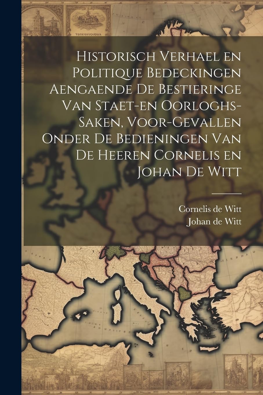 Historisch verhael en politique bedeckingen aengaende de bestieringe van staet-en oorloghs-saken, voor-gevallen onder de bedieningen van de Heeren Cornelis en Johan de Witt Politics & History