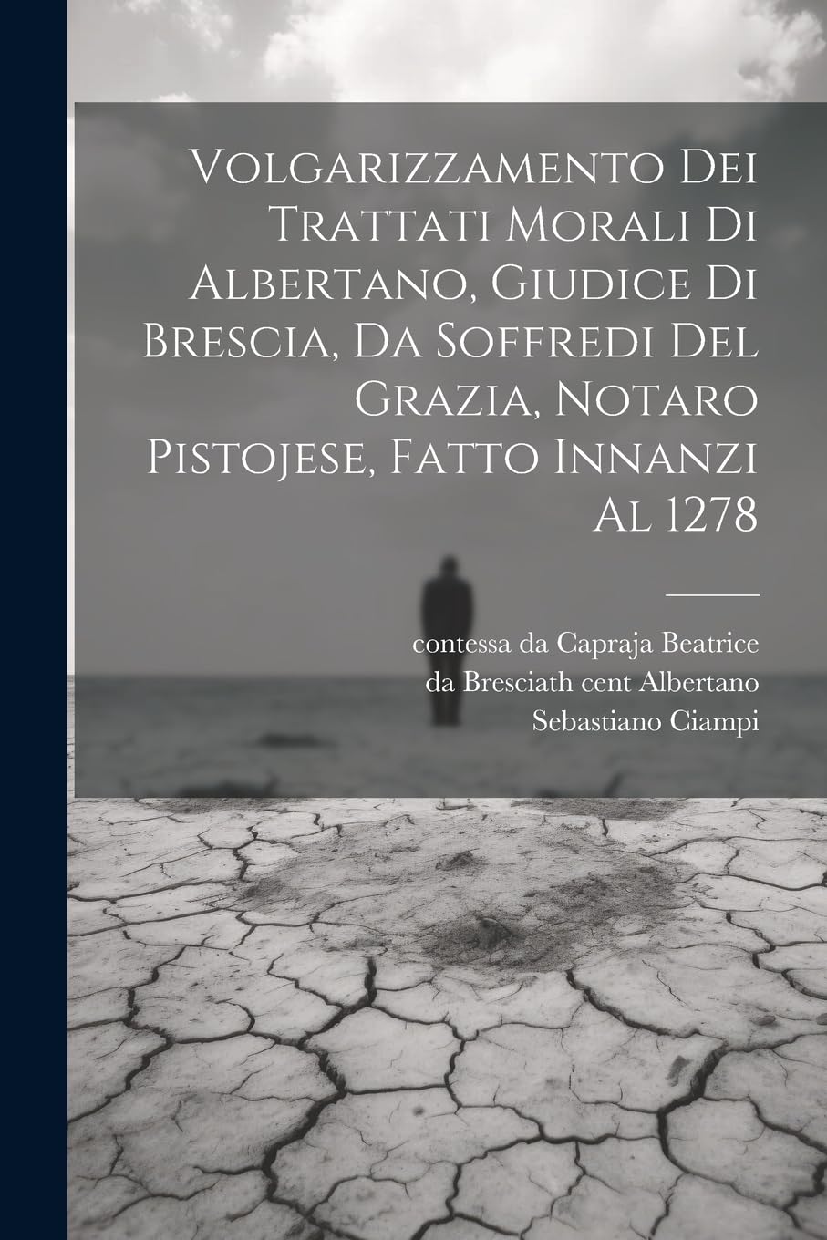 Volgarizzamento dei trattati morali di Albertano, giudice di Brescia, da Soffredi del Grazia, notaro pistojese, fatto innanzi al 1278 Philosophy