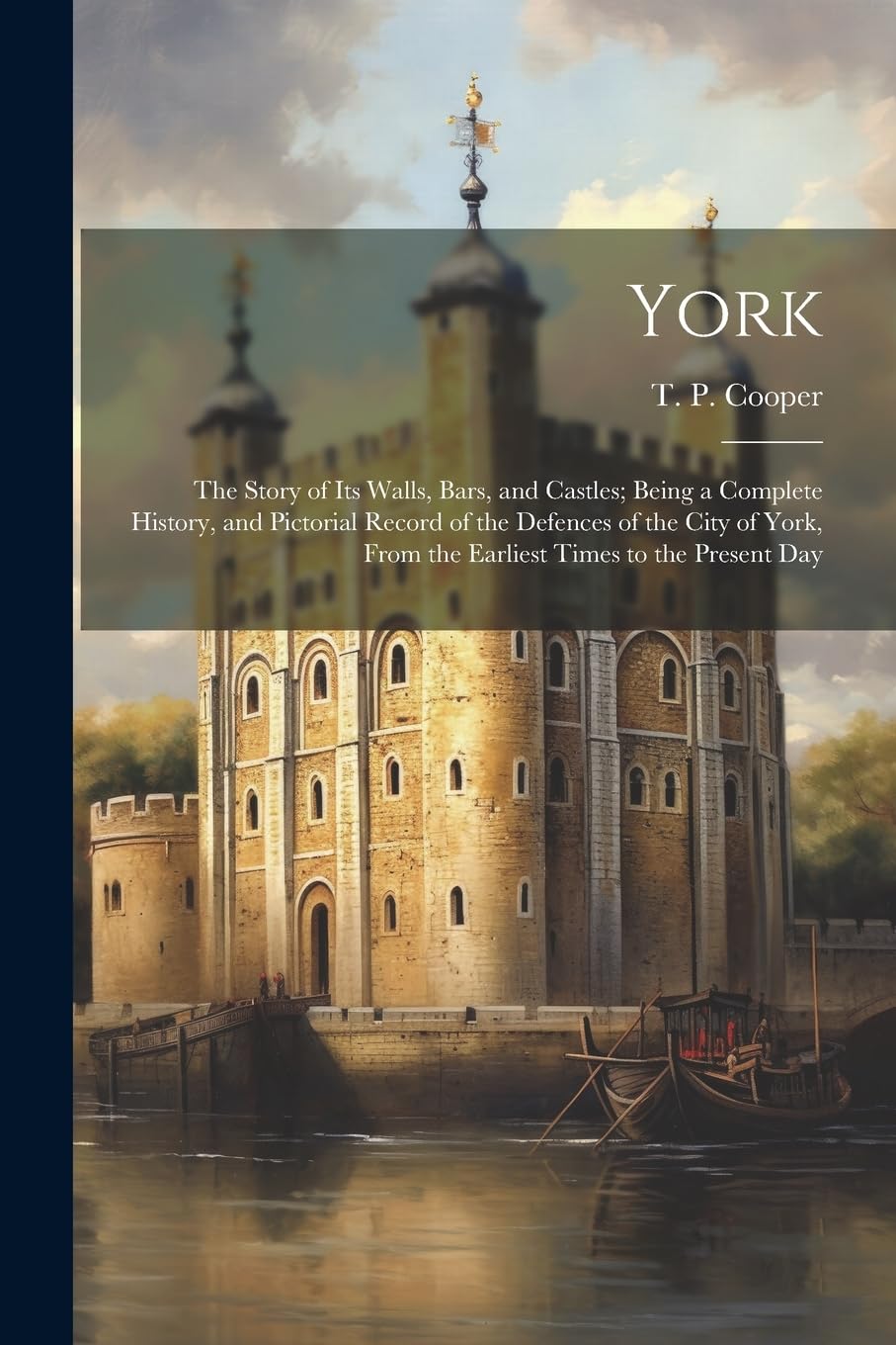 York: The Story of Its Walls, Bars, and Castles; Being a Complete History, and Pictorial Record of the Defences of the City of York, From the Earliest Times to the Present Day Politics & History