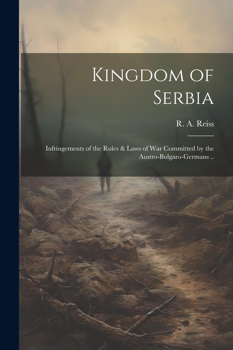Kingdom of Serbia; Infringements of the Rules & Laws of War Committed by the Austro-Bulgaro-Germans .. Politics & History