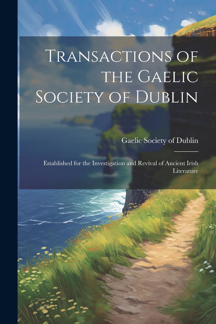 Transactions of the Gaelic Society of Dublin: Established for the Investigation and Revival of Ancient Irish Literature Politics & History
