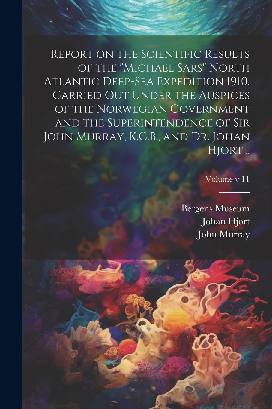Report on the Scientific Results of the "Michael Sars" North Atlantic Deep-sea Expedition 1910, Carried out Under the Auspices of the Norwegian ... K.C.B., and Dr. Johan Hjort ..; Volume v 11 Natural Sciences