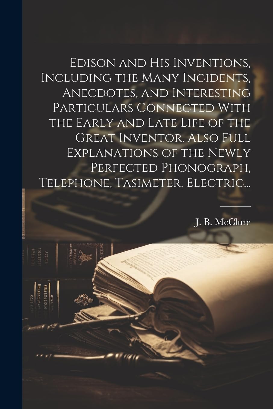 Edison and His Inventions, Including the Many Incidents, Anecdotes, and Interesting Particulars Connected With the Early and Late Life of the Great ... Phonograph, Telephone, Tasimeter, Electric... Science Books