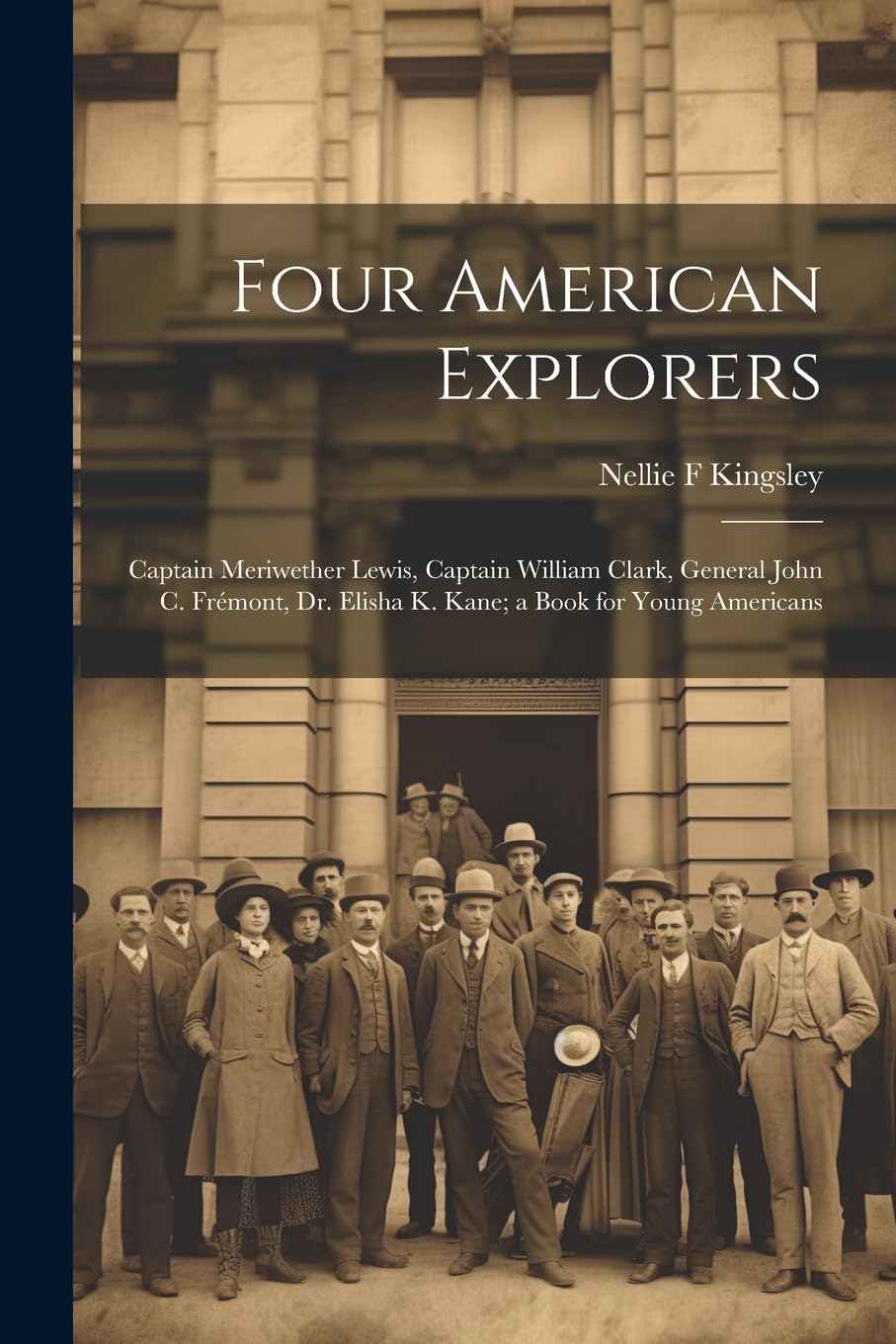 Four American Explorers: Captain Meriwether Lewis, Captain William Clark, General John C. Frémont, Dr. Elisha K. Kane; a Book for Young Americans Non-fiction