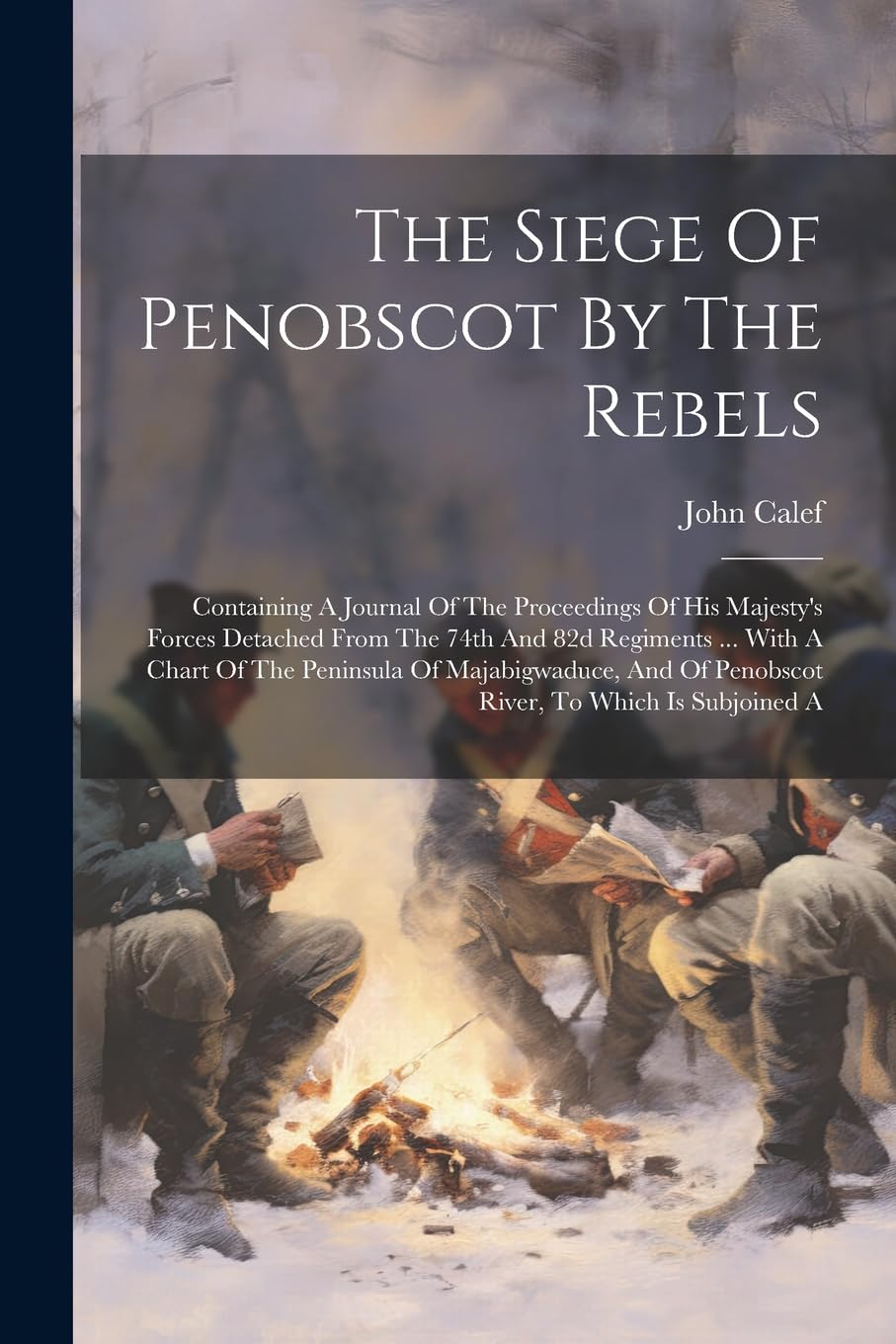 The Siege Of Penobscot By The Rebels: Containing A Journal Of The Proceedings Of His Majesty's Forces Detached From The 74th And 82d Regiments ... Wit Medicine