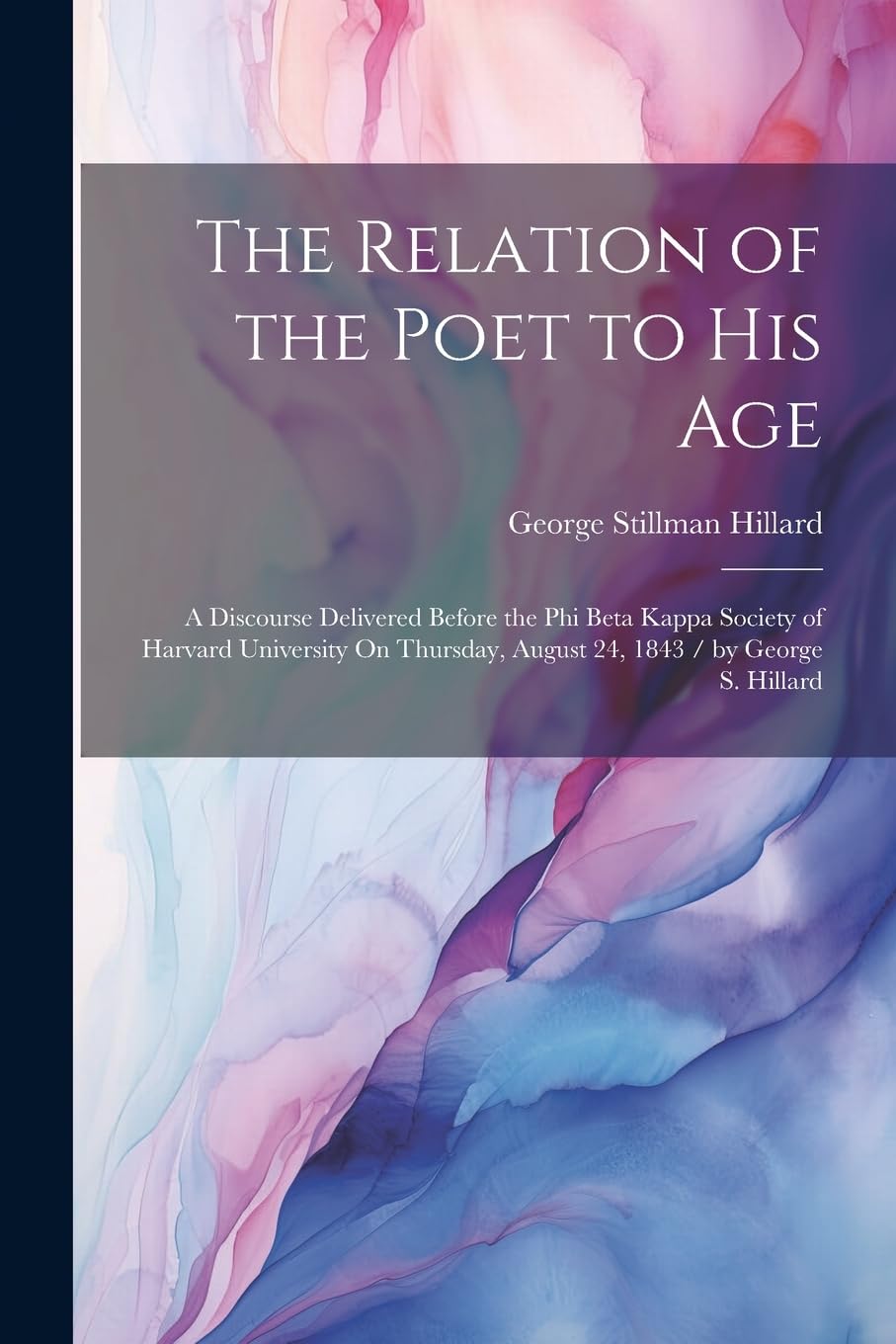 The Relation of the Poet to His Age: A Discourse Delivered Before the Phi Beta Kappa Society of Harvard University On Thursday, August 24, 1843 / by George S. Hillard Contemporary literature