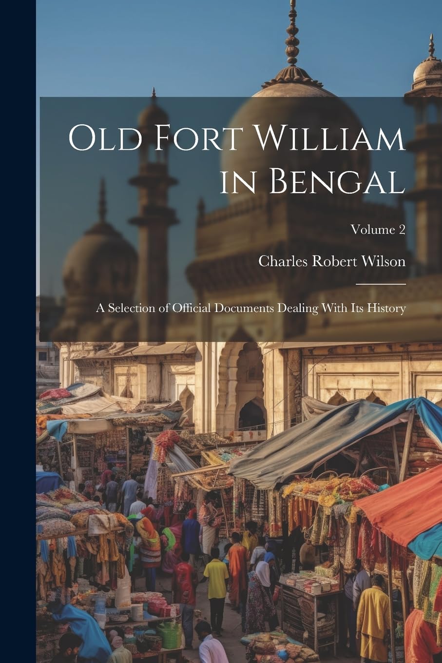 Old Fort William in Bengal: A Selection of Official Documents Dealing With Its History; Volume 2 Reference Books