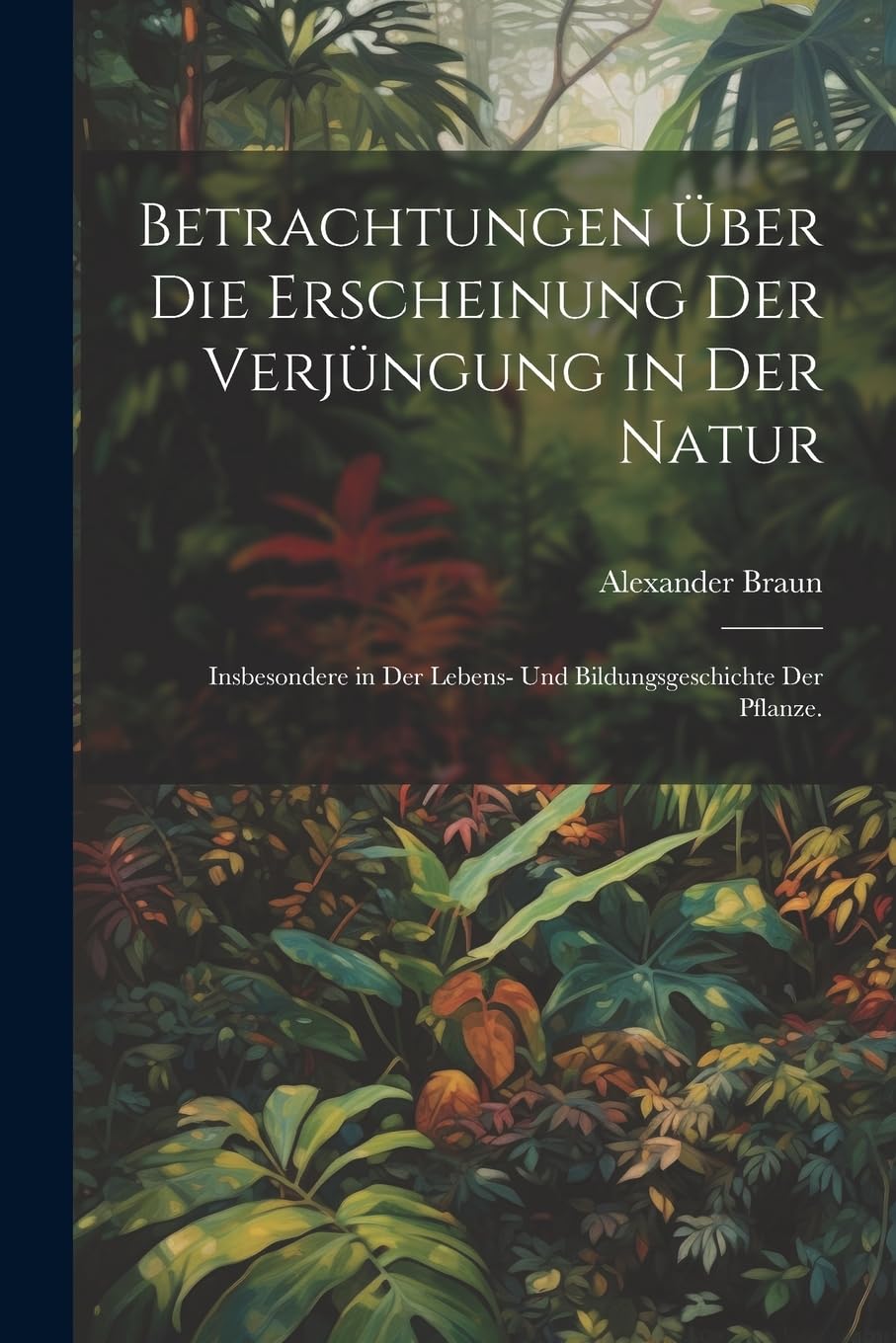 Betrachtungen über die Erscheinung der Verjüngung in der Natur: Insbesondere in der Lebens- und Bildungsgeschichte der Pflanze. Natural Sciences