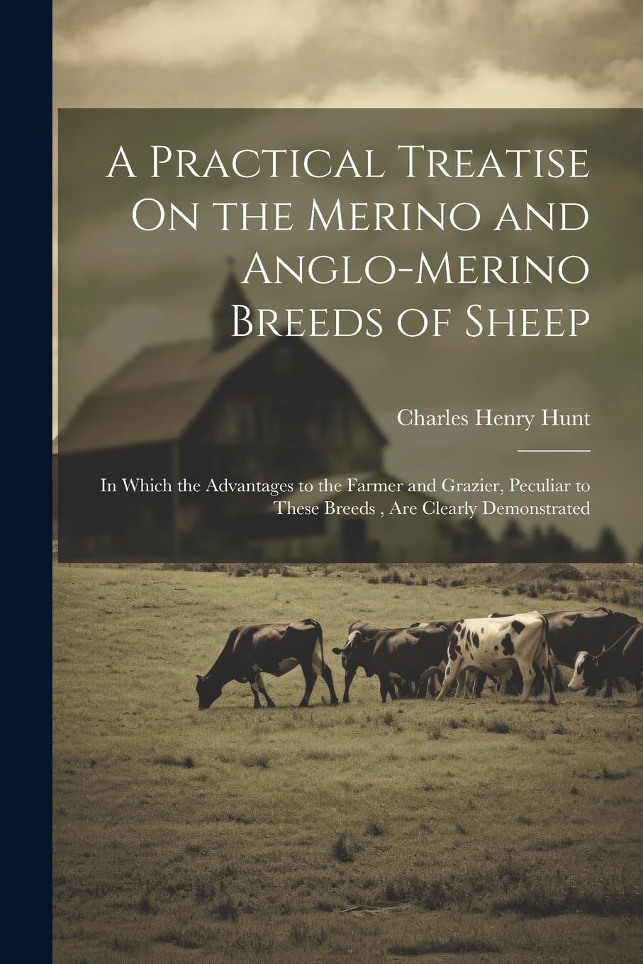 A Practical Treatise On the Merino and Anglo-Merino Breeds of Sheep: In Which the Advantages to the Farmer and Grazier, Peculiar to These Breeds, Are Clearly Demonstrated Natural Sciences
