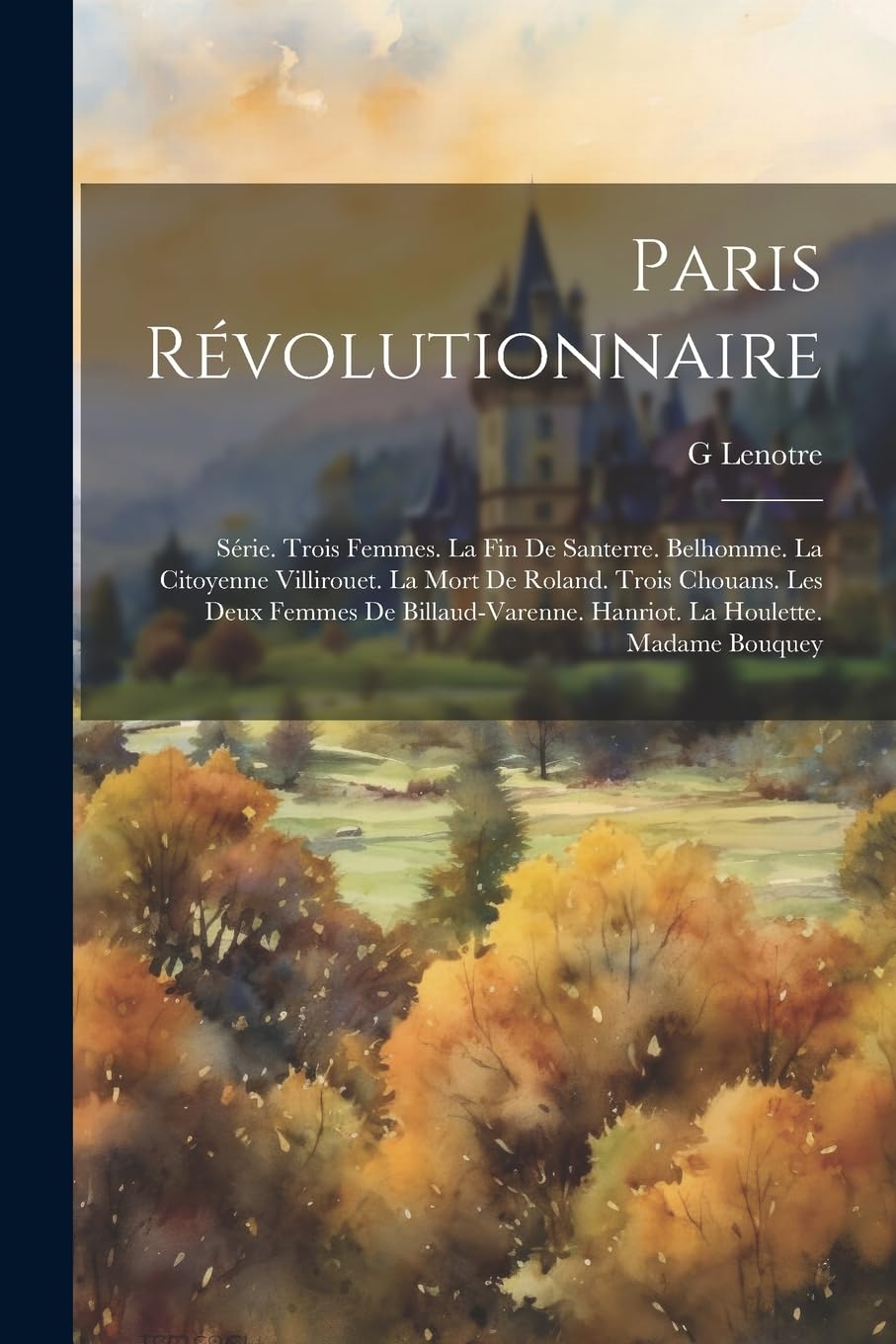Paris Révolutionnaire: Série. Trois Femmes. La Fin De Santerre. Belhomme. La Citoyenne Villirouet. La Mort De Roland. Trois Chouans. Les Deux Femmes ... Hanriot. La Houlette. Madame Bouquey Politics & History