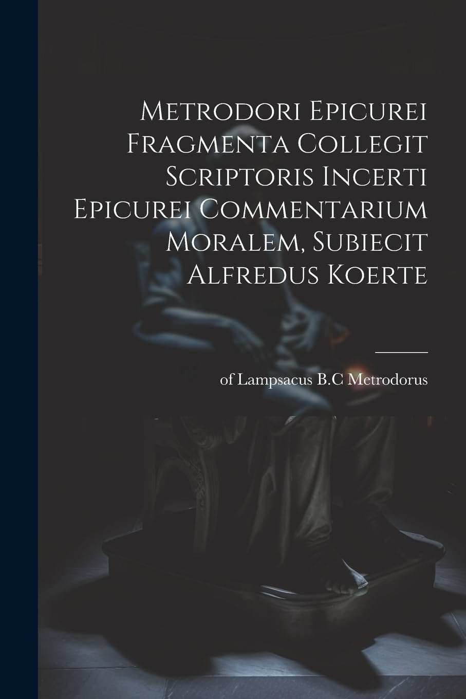 Metrodori Epicurei Fragmenta collegit scriptoris incerti Epicurei Commentarium moralem, subiecit Alfredus Koerte Philosophy