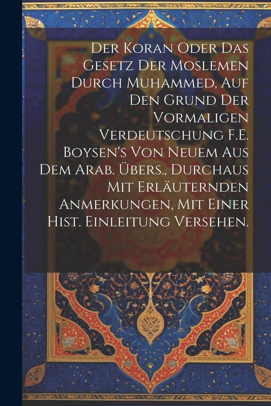 Der Koran oder das Gesetz der Moslemen durch Muhammed, auf den Grund der vormaligen Verdeutschung F.E. Boysen's von neuem aus dem Arab. Übers., ... mit einer hist. Einleitung versehen. Politics & History