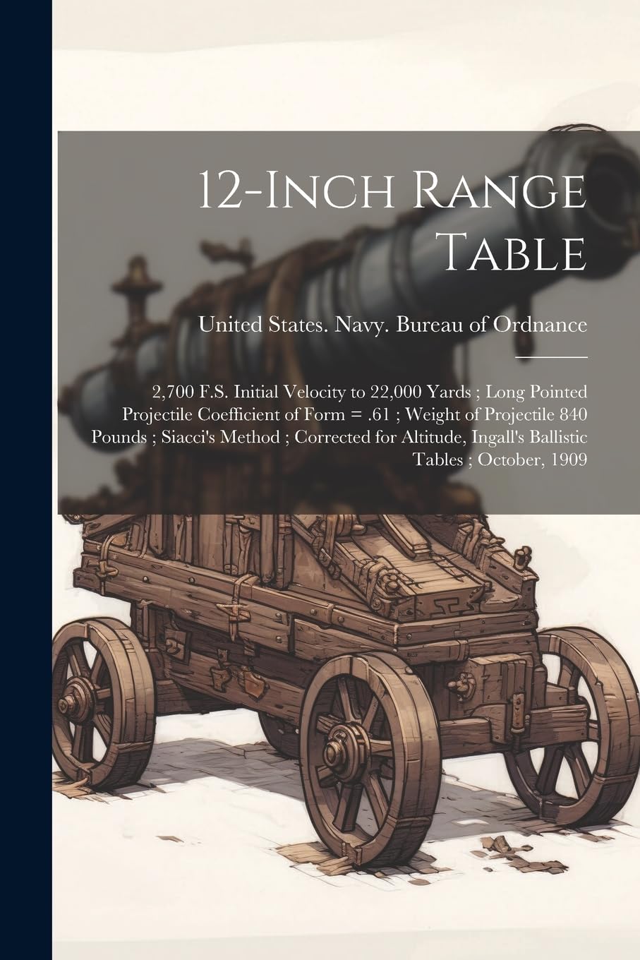 12-inch Range Table: 2,700 F.S. Initial Velocity to 22,000 Yards; Long Pointed Projectile Coefficient of Form = .61; Weight of Projectile 840 Pounds; ... Ingall's Ballistic Tables; October, 1909 Politics & History