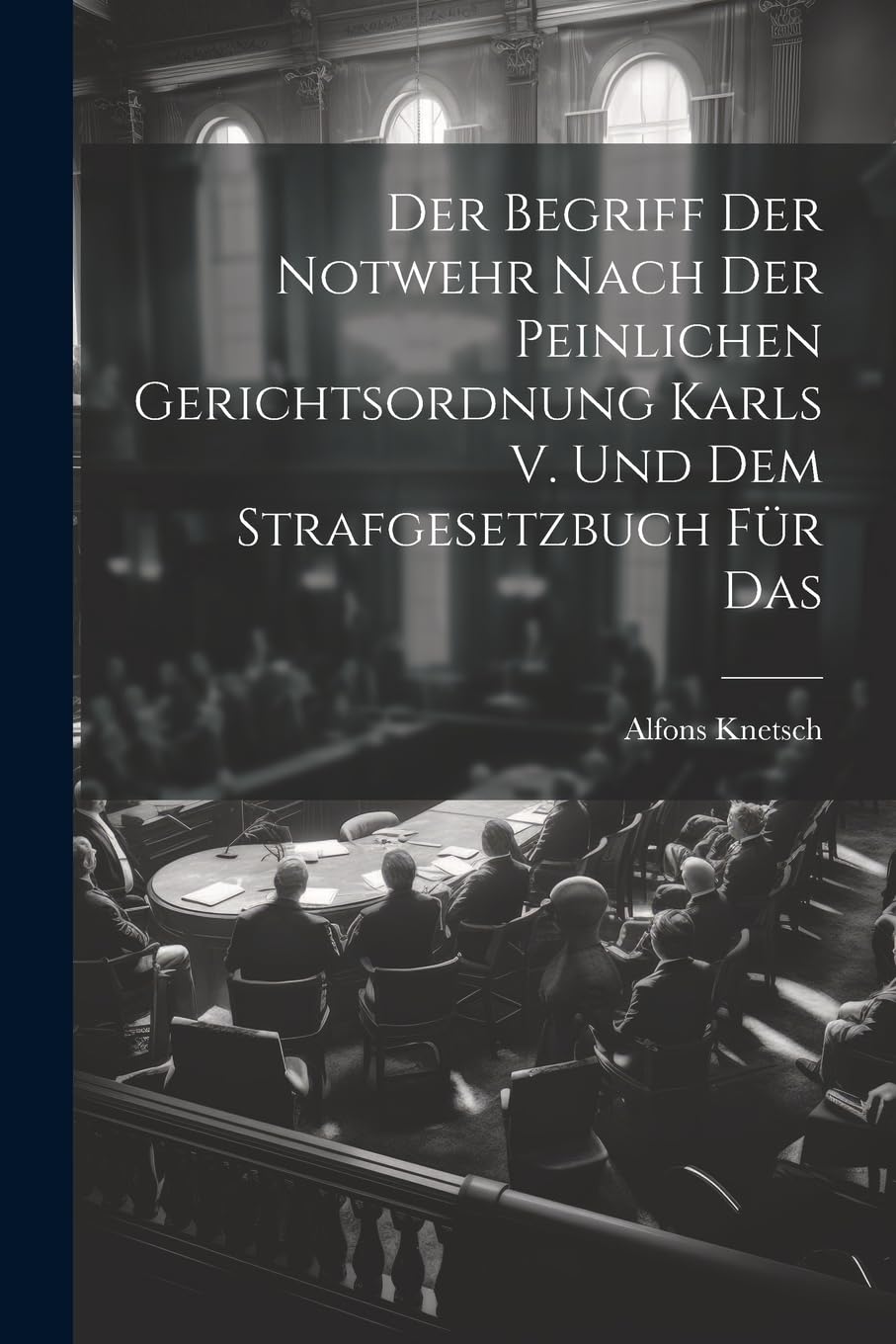Der Begriff der Notwehr Nach der Peinlichen Gerichtsordnung Karls V. Und dem Strafgesetzbuch für Das Law