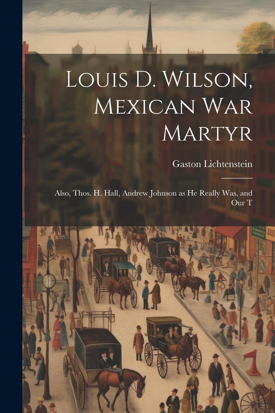 Louis D. Wilson, Mexican War Martyr: Also, Thos. H. Hall, Andrew Johnson as He Really Was, and Our T Politics & History