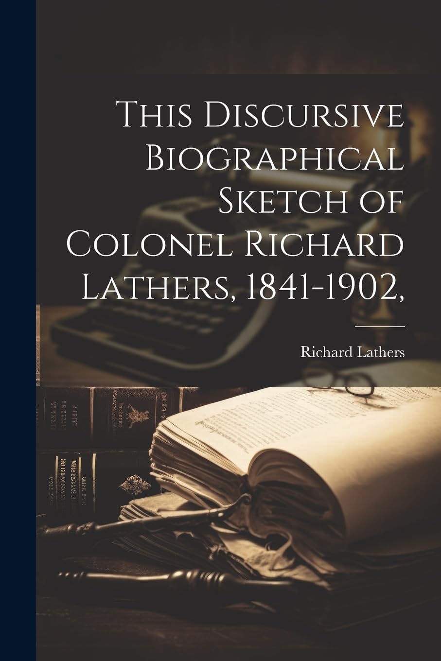 This Discursive Biographical Sketch of Colonel Richard Lathers, 1841-1902, Memories