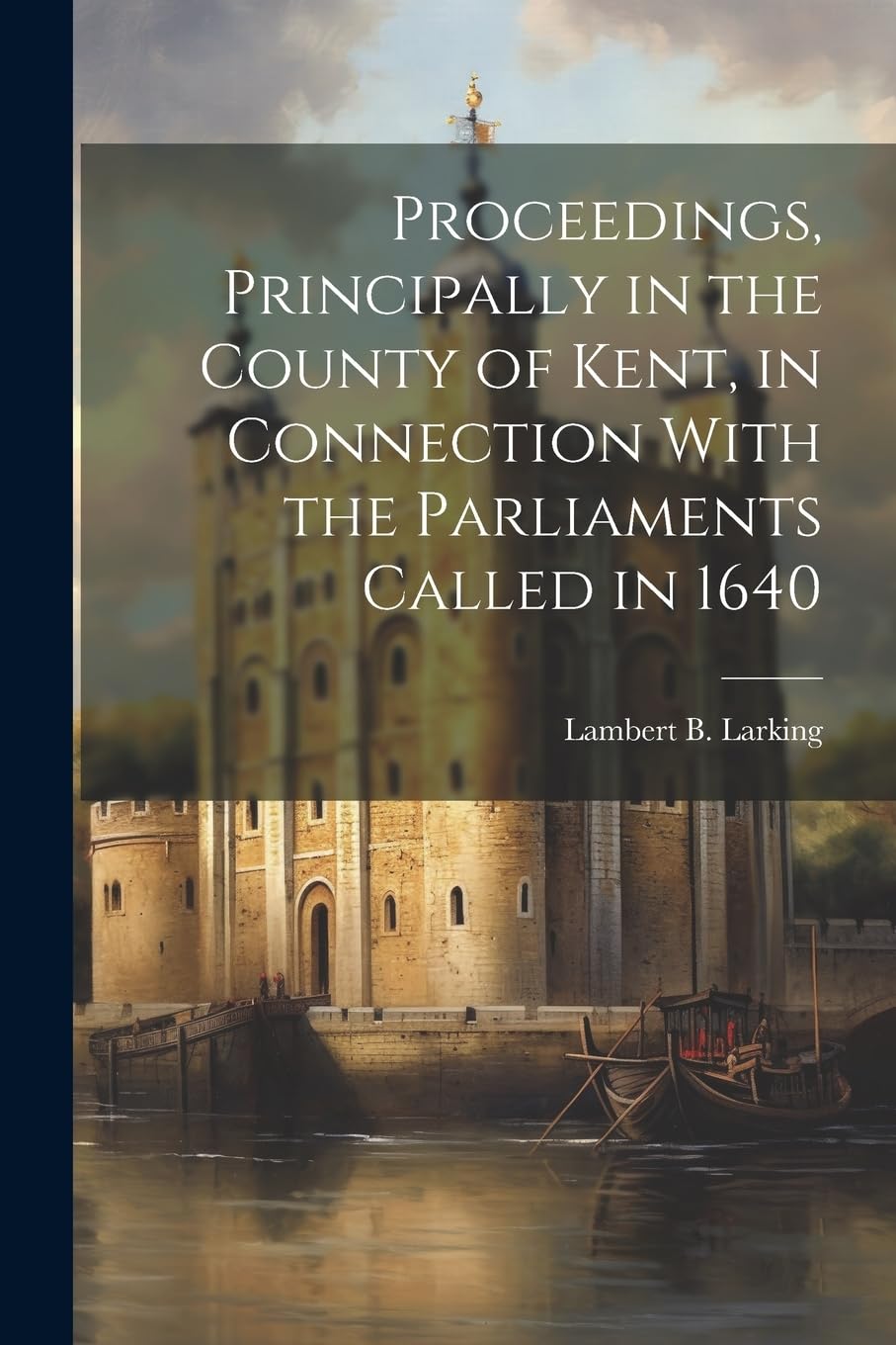 Proceedings, Principally in the County of Kent, in Connection With the Parliaments Called in 1640 Memories
