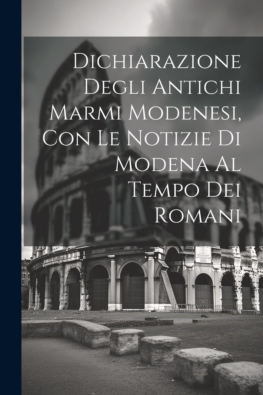 Dichiarazione Degli Antichi Marmi Modenesi, con le Notizie di Modena al Tempo dei Romani Politics & History