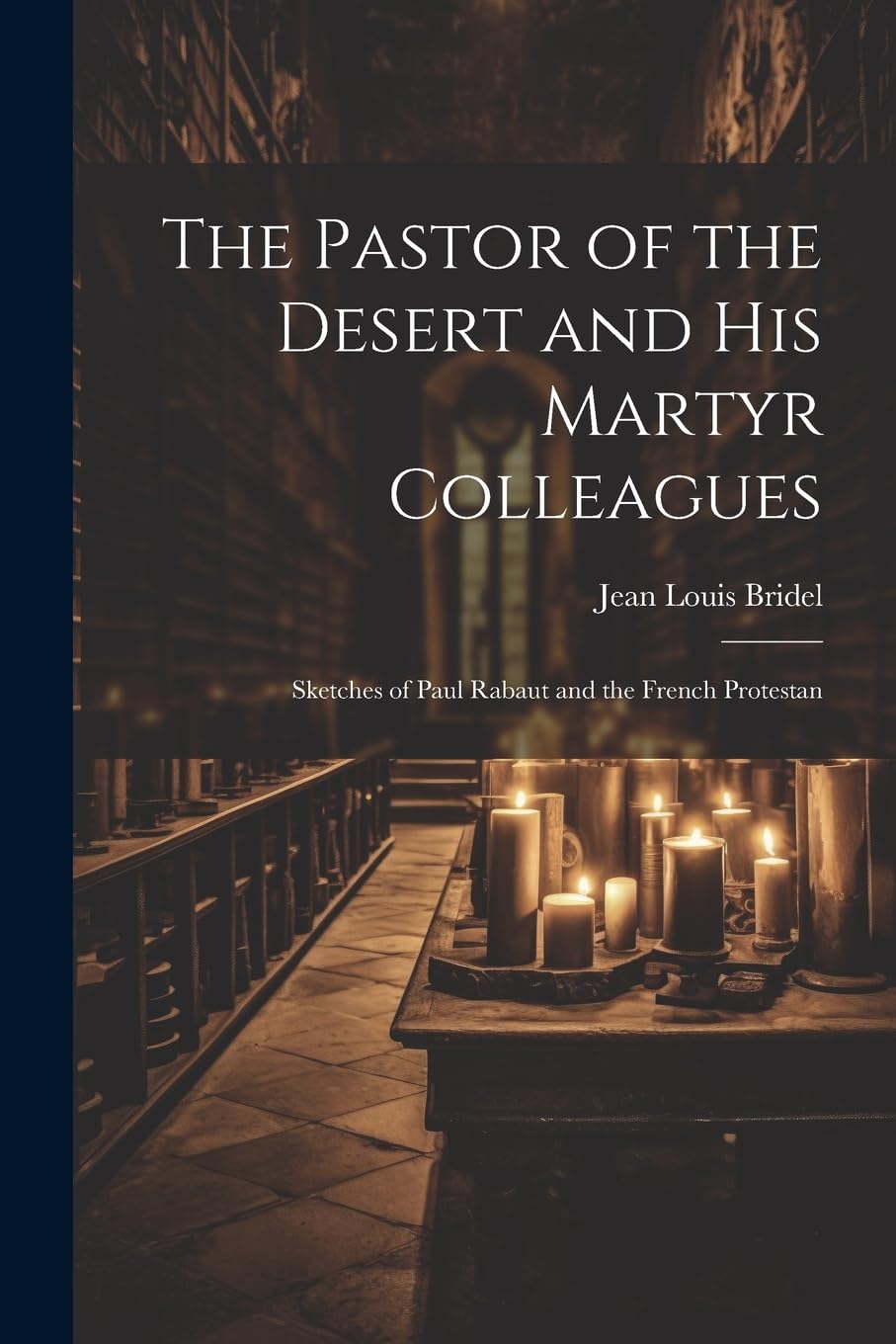 The Pastor of the Desert and his Martyr Colleagues: Sketches of Paul Rabaut and the French Protestan Politics & History