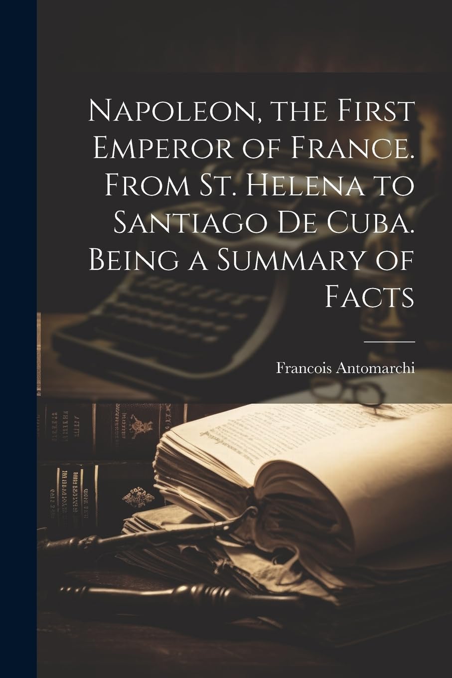 Napoleon, the First Emperor of France. From St. Helena to Santiago de Cuba. Being a Summary of Facts book