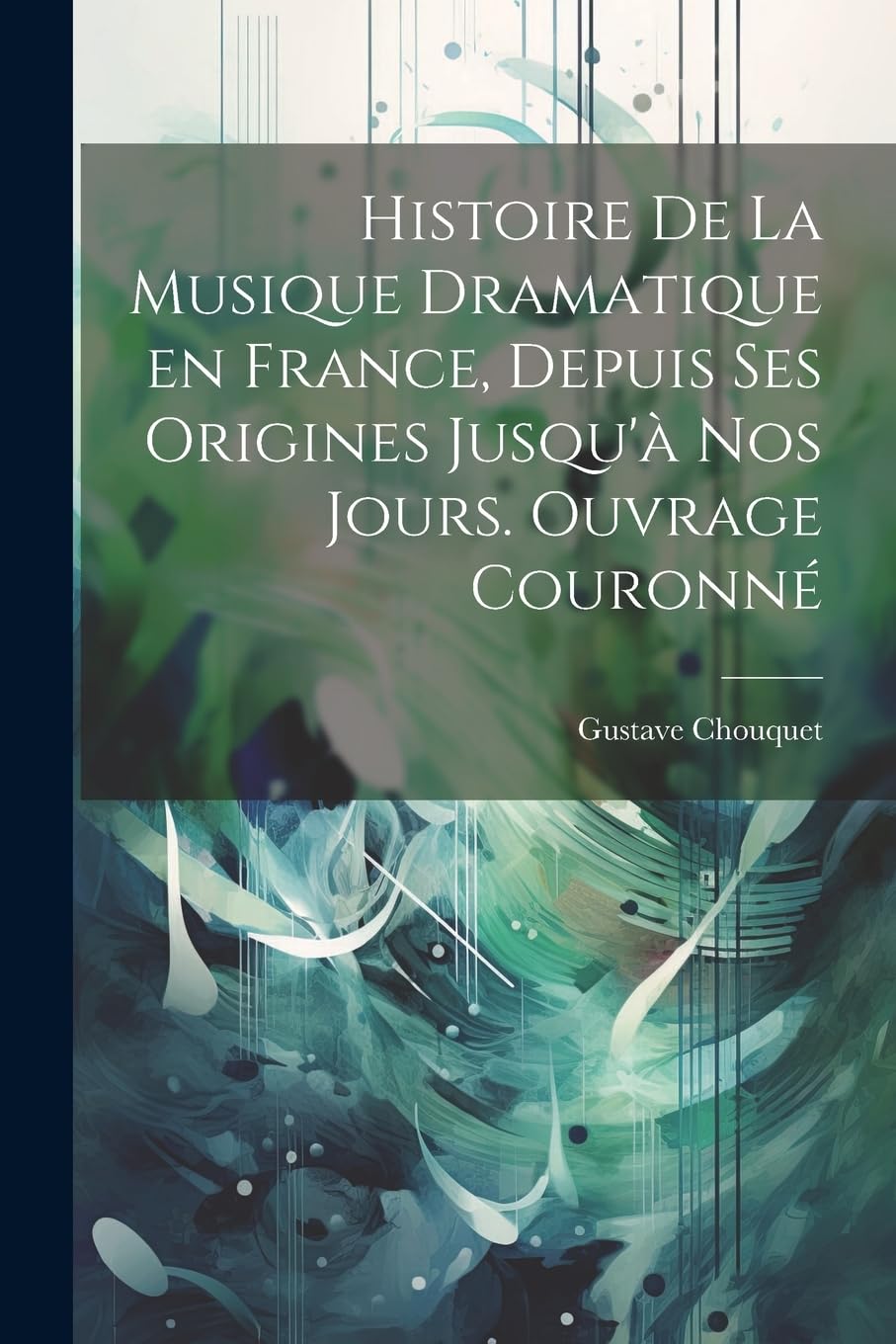 Histoire de la musique dramatique en France, depuis ses origines jusqu'à nos jours. Ouvrage couronné Memories
