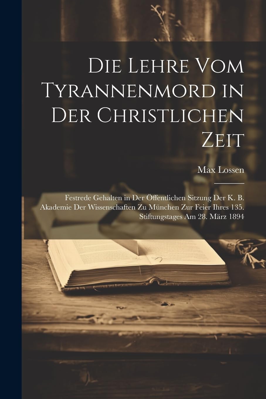 Die Lehre Vom Tyrannenmord in Der Christlichen Zeit: Festrede Gehalten in Der Öffentlichen Sitzung Der K. B. Akademie Der Wissenschaften Zu München Zur Feier Ihres 135. Stiftungstages Am 28. März 1894 Leisure, Home & Garden