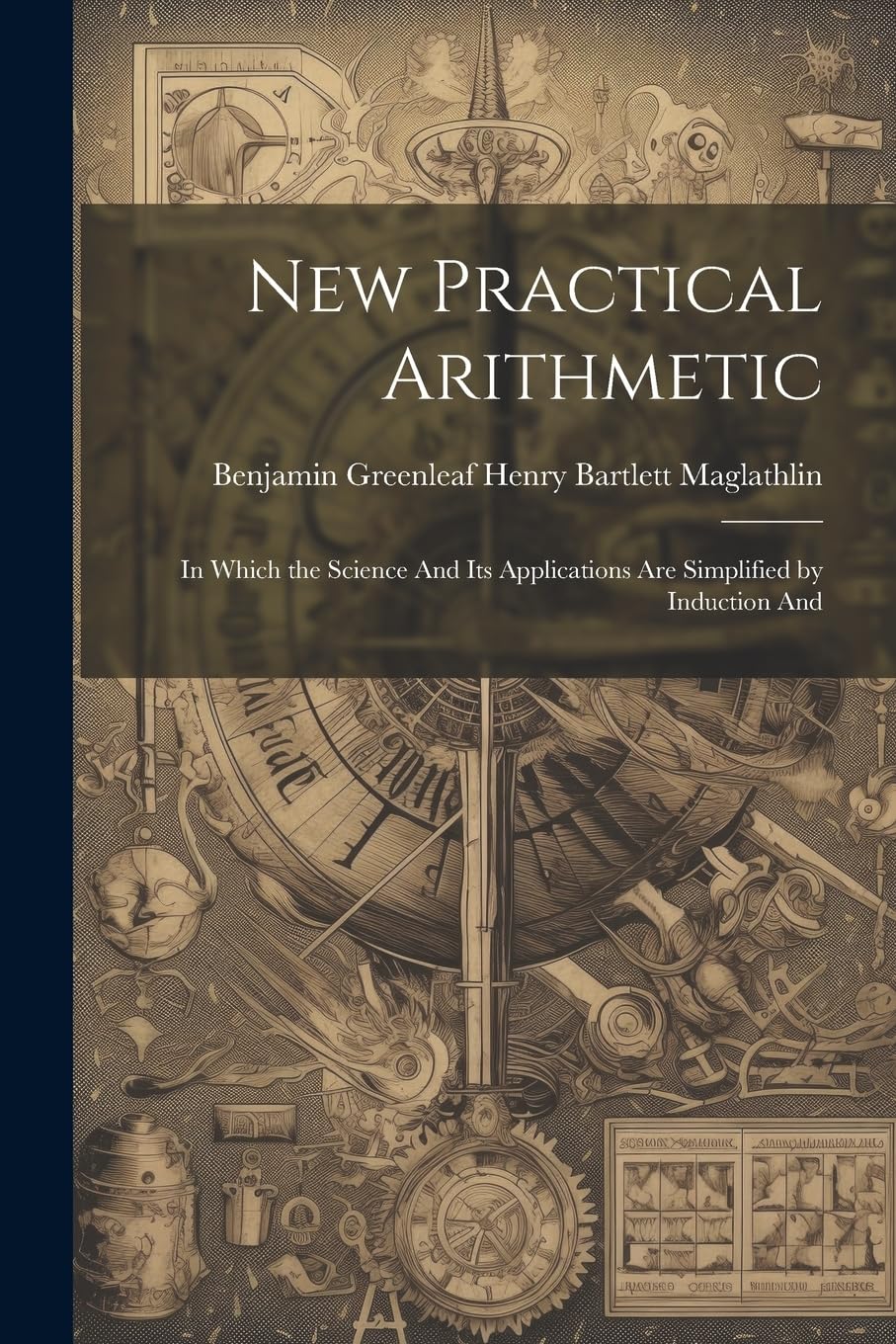New Practical Arithmetic: In Which the Science And Its Applications are Simplified by Induction And Mathematics