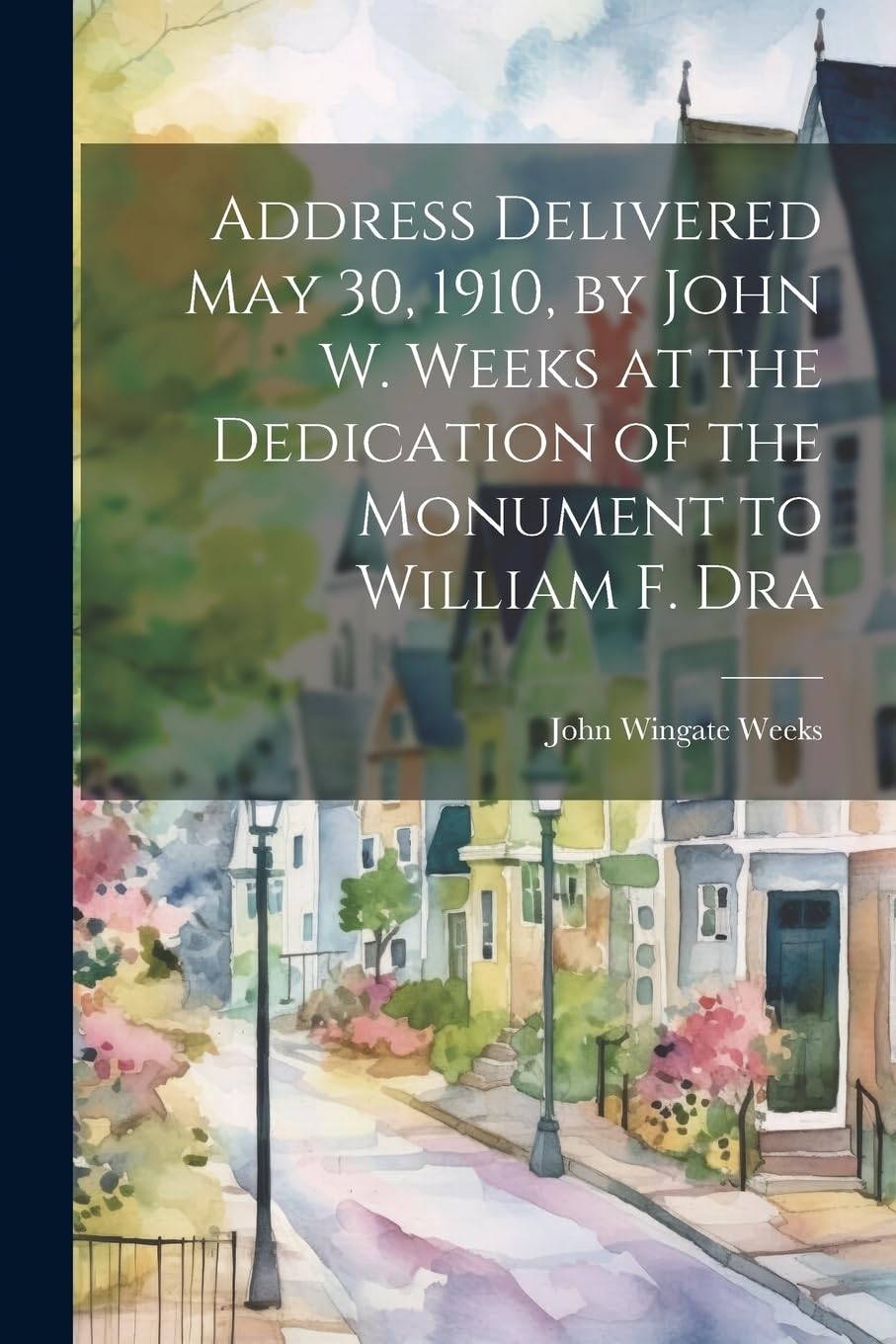 Address Delivered May 30, 1910, by John W. Weeks at the Dedication of the Monument to William F. Dra Politics & History