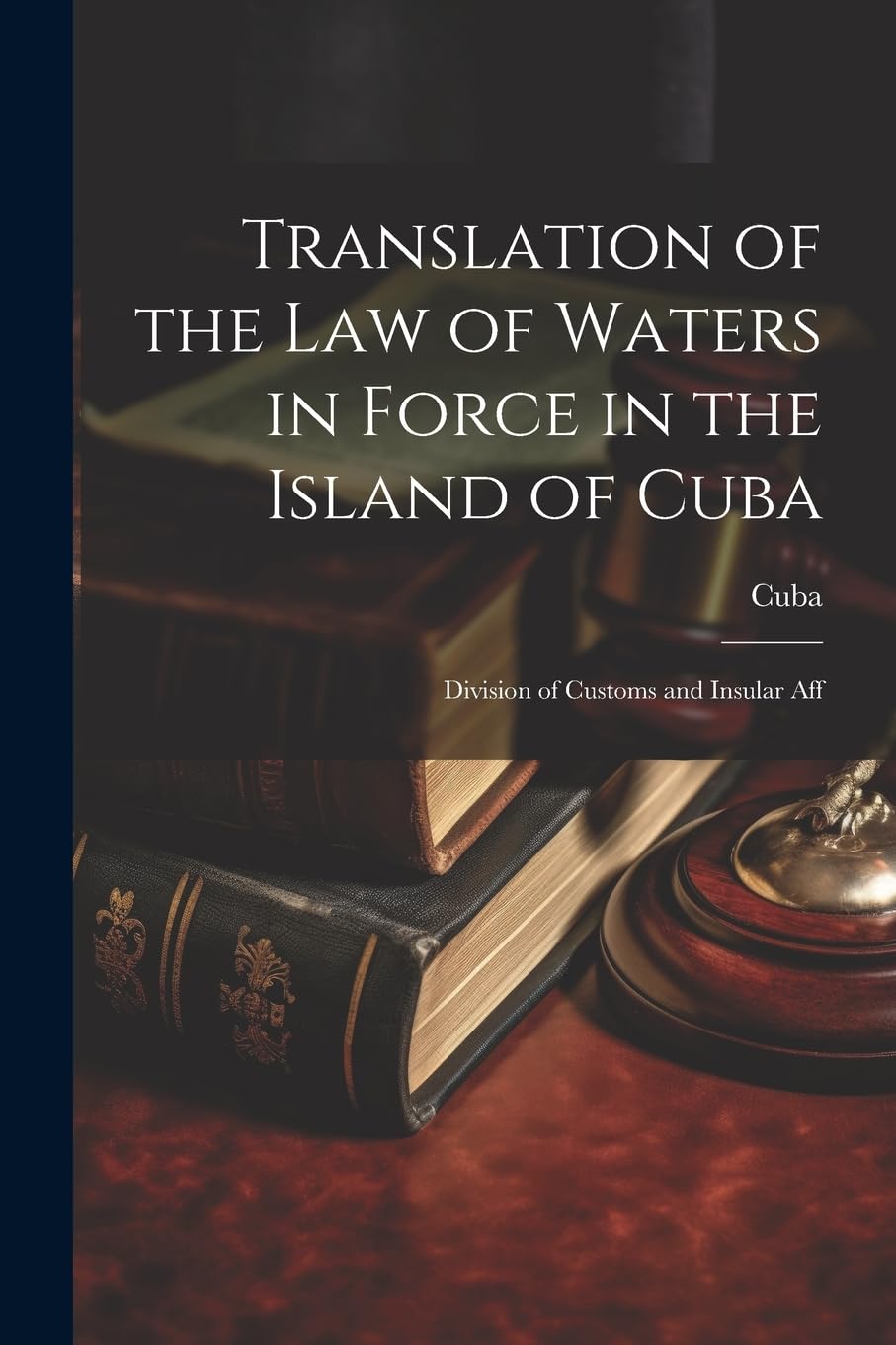 Translation of the Law of Waters in Force in the Island of Cuba: Division of Customs and Insular Aff Law