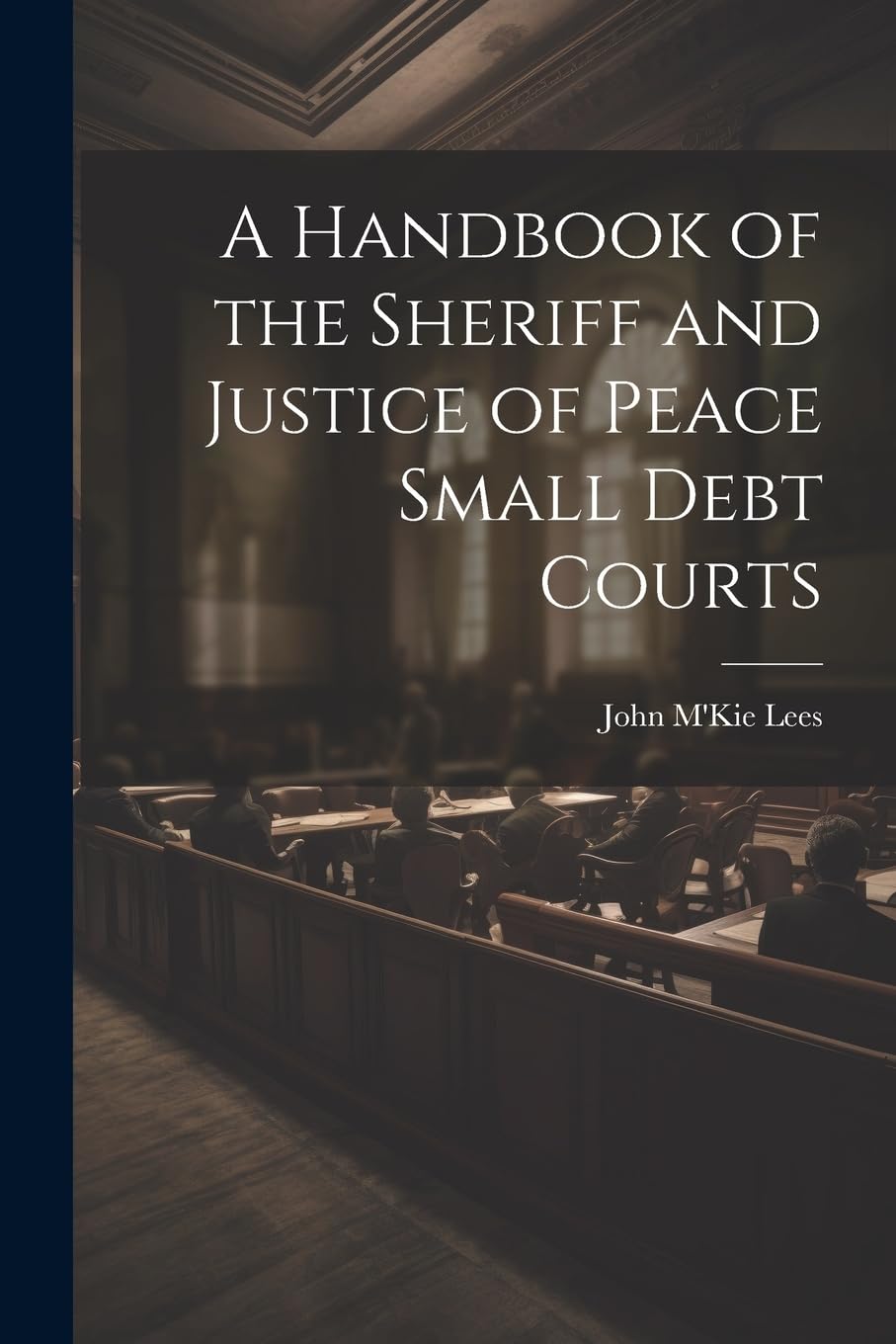 A Handbook of the Sheriff and Justice of Peace Small Debt Courts Law