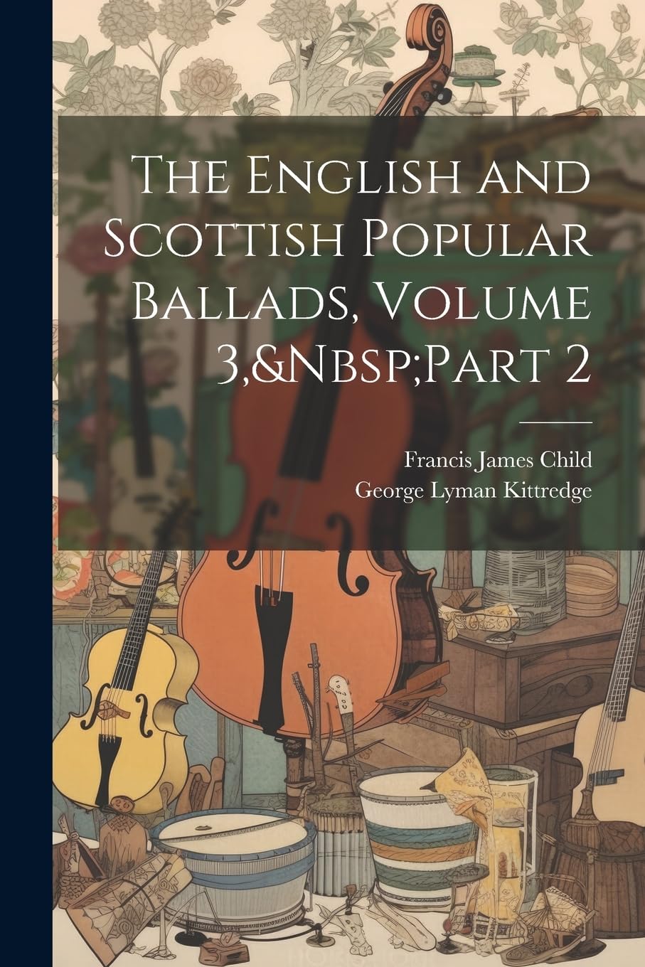 The English and Scottish Popular Ballads, Volume 3, Part 2 Poetry