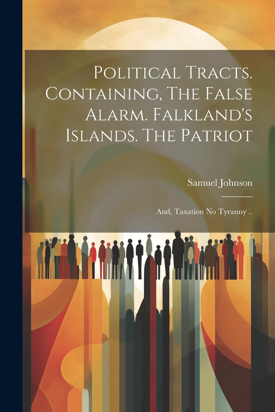 Political Tracts. Containing, The False Alarm. Falkland's Islands. The Patriot; and, Taxation no Tyranny .. Social Sciences